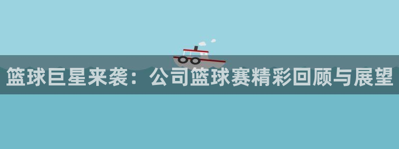 篮球巨星来袭：公司篮球赛精彩回顾与展望