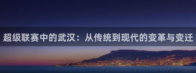 678体育怎么样：超级联赛中的武汉：从传统到现代的变革与变迁