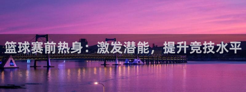  678体育基础综合：篮球赛前热身：激发潜能，提升竞技水平