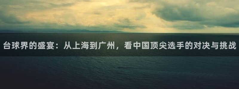  678体育app：台球界的盛宴：从上海到广州，看中国顶尖选手