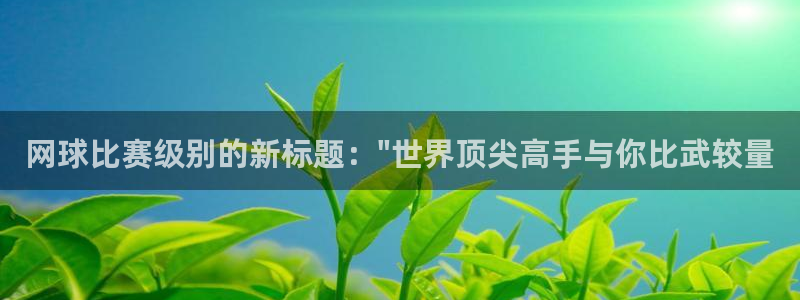  678体育app安卓版下载：网球比赛级别的新标题：\