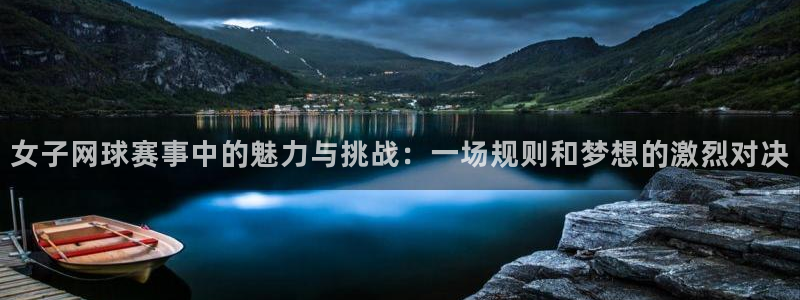 678体育网站被叔叔查了：女子网球赛事中的魅力与挑战：一场规