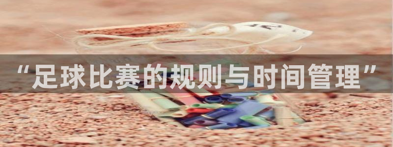  678体育app安卓版下载：“足球比赛的规则与时间管理”
